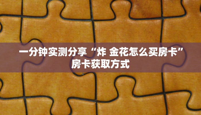 一分钟实测分享“炸 金花怎么买房卡”房卡获取方式