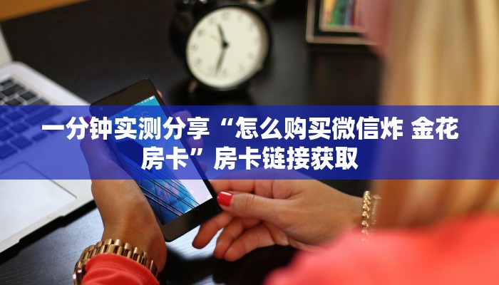 一分钟实测分享“怎么购买微信炸 金花房卡”房卡链接获取