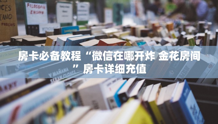 房卡必备教程“微信在哪开炸 金花房间”房卡详细充值