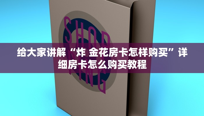 给大家讲解“炸 金花房卡怎样购买”详细房卡怎么购买教程