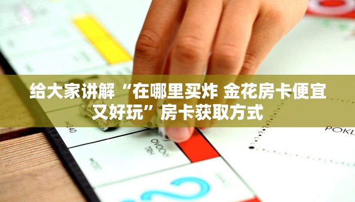 给大家讲解“在哪里买炸 金花房卡便宜又好玩”房卡获取方式