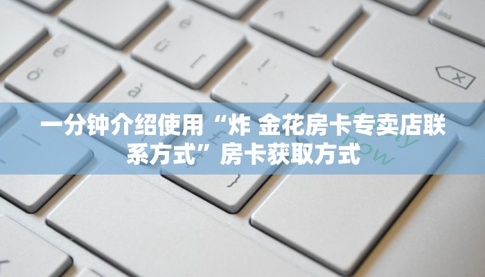 一分钟介绍使用“炸 金花房卡专卖店联系方式”房卡获取方式