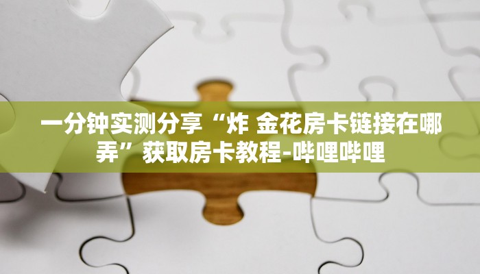 一分钟实测分享“炸 金花房卡链接在哪弄”获取房卡教程-哔哩哔哩