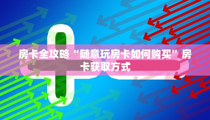 房卡全攻略“随意玩房卡如何购买”房卡获取方式