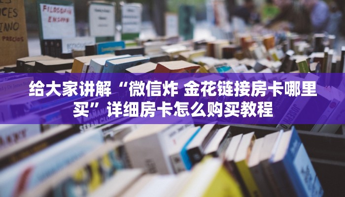 给大家讲解“微信炸 金花链接房卡哪里买”详细房卡怎么购买教程