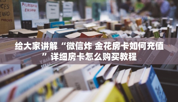 给大家讲解“微信炸 金花房卡如何充值”详细房卡怎么购买教程