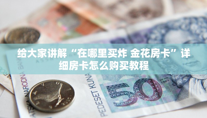 给大家讲解“在哪里买炸 金花房卡”详细房卡怎么购买教程