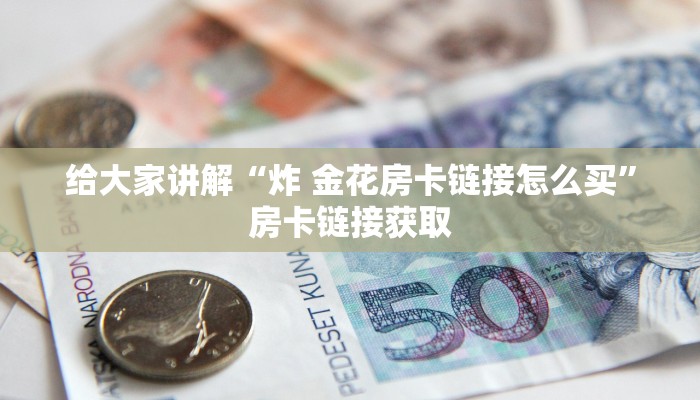 给大家讲解“炸 金花房卡链接怎么买”房卡链接获取