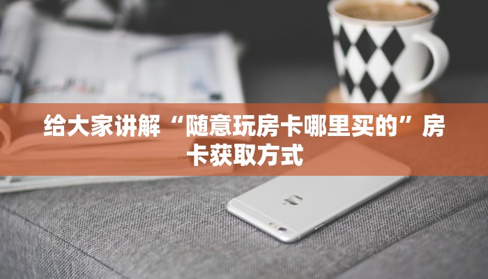给大家讲解“随意玩房卡哪里买的”房卡获取方式