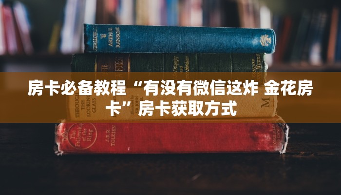 房卡必备教程“有没有微信这炸 金花房卡”房卡获取方式