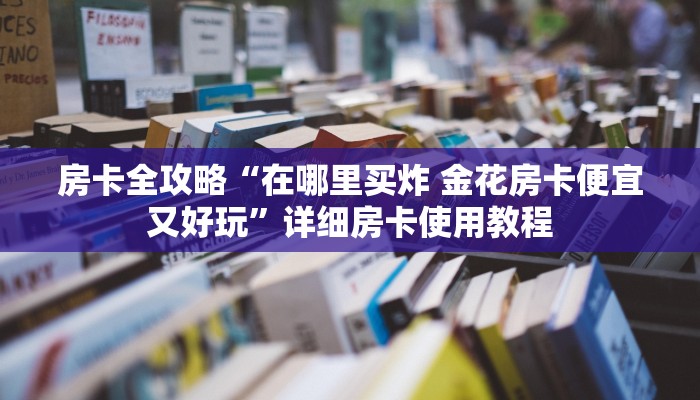 房卡全攻略“在哪里买炸 金花房卡便宜又好玩”详细房卡使用教程