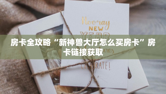 房卡全攻略“新神兽大厅怎么买房卡”房卡链接获取