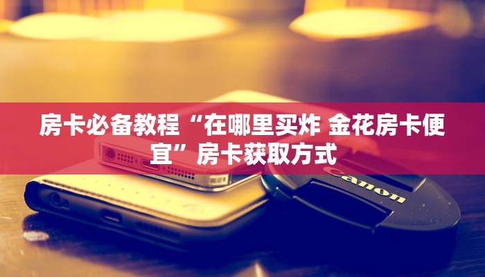 房卡必备教程“在哪里买炸 金花房卡便宜”房卡获取方式