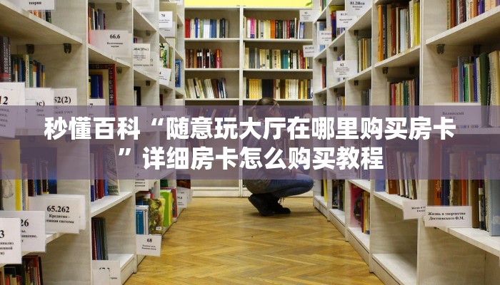 秒懂百科“随意玩大厅在哪里购买房卡”详细房卡怎么购买教程