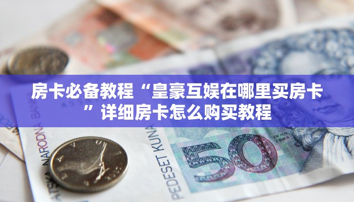 房卡必备教程“皇豪互娱在哪里买房卡”详细房卡怎么购买教程