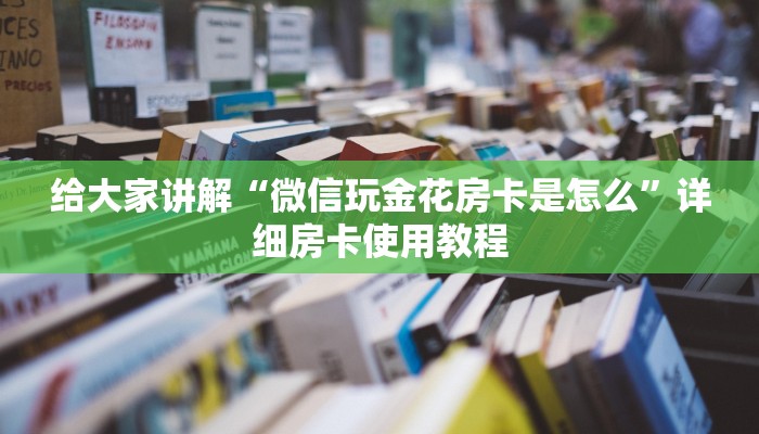 给大家讲解“微信玩金花房卡是怎么”详细房卡使用教程