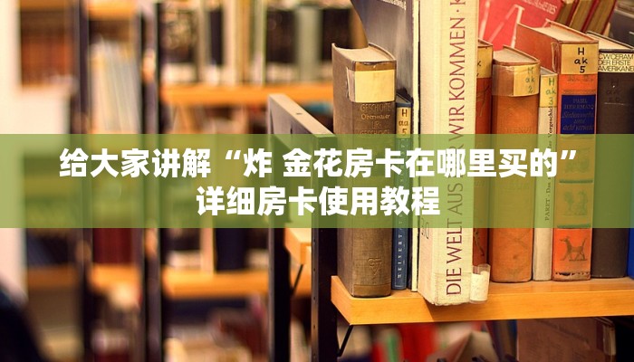 给大家讲解“炸 金花房卡在哪里买的”详细房卡使用教程