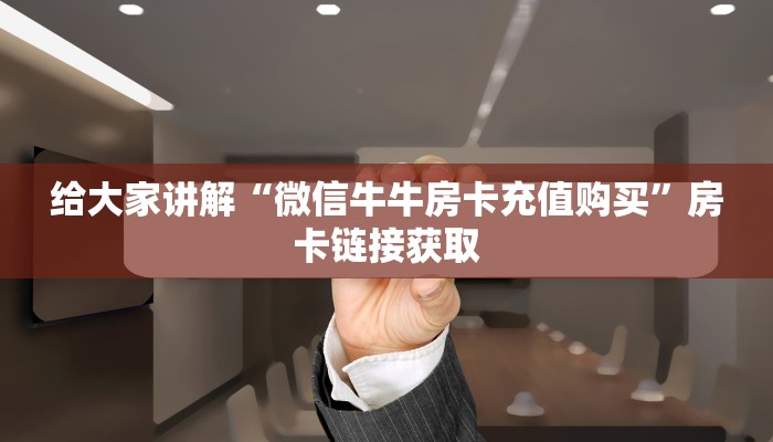 给大家讲解“微信牛牛房卡充值购买”房卡链接获取