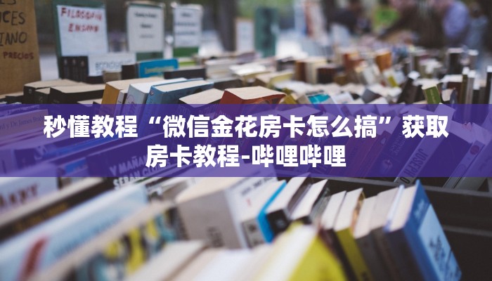 秒懂教程“微信金花房卡怎么搞”获取房卡教程-哔哩哔哩