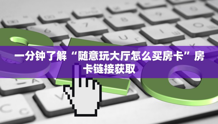 一分钟了解“随意玩大厅怎么买房卡”房卡链接获取