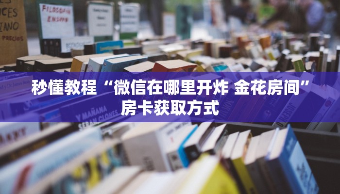 秒懂教程“微信在哪里开炸 金花房间”房卡获取方式
