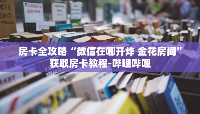 房卡全攻略“微信在哪开炸 金花房间”获取房卡教程-哔哩哔哩