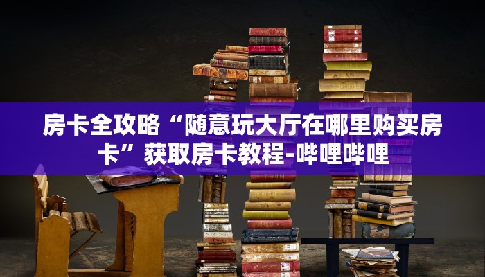 房卡全攻略“随意玩大厅在哪里购买房卡”获取房卡教程-哔哩哔哩