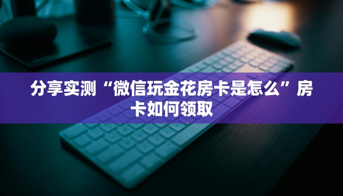 分享实测“微信玩金花房卡是怎么”房卡如何领取