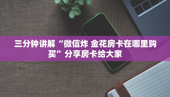 三分钟讲解“微信炸 金花房卡在哪里购买”分享房卡给大家
