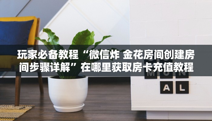 玩家必备教程“微信炸 金花房间创建房间步骤详解”在哪里获取房卡充值教程