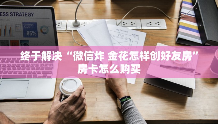 终于解决“微信炸 金花怎样创好友房”房卡怎么购买