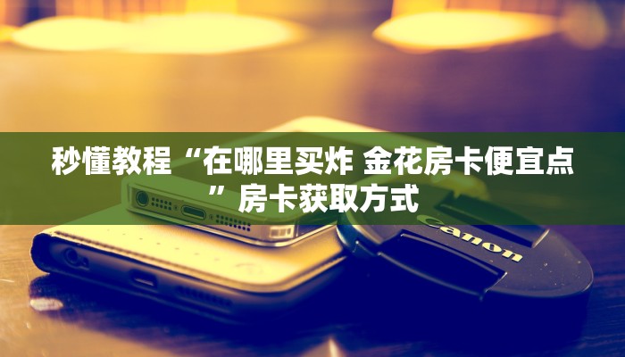 秒懂教程“在哪里买炸 金花房卡便宜点”房卡获取方式