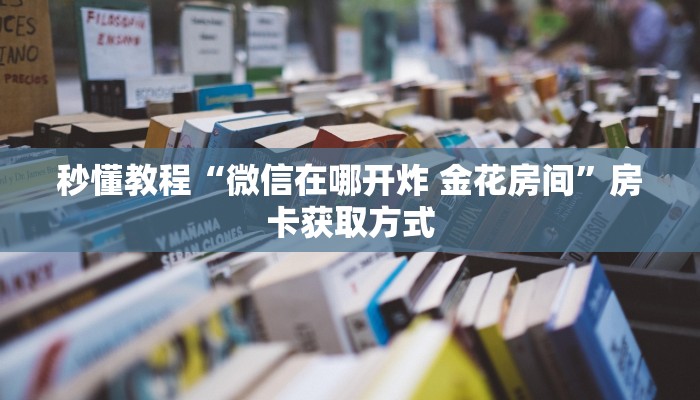秒懂教程“微信在哪开炸 金花房间”房卡获取方式