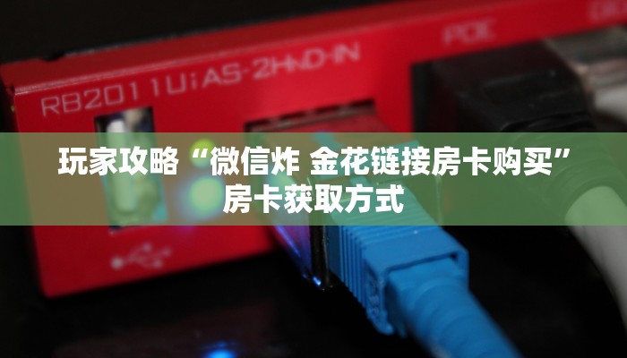 玩家攻略“微信炸 金花链接房卡购买”房卡获取方式