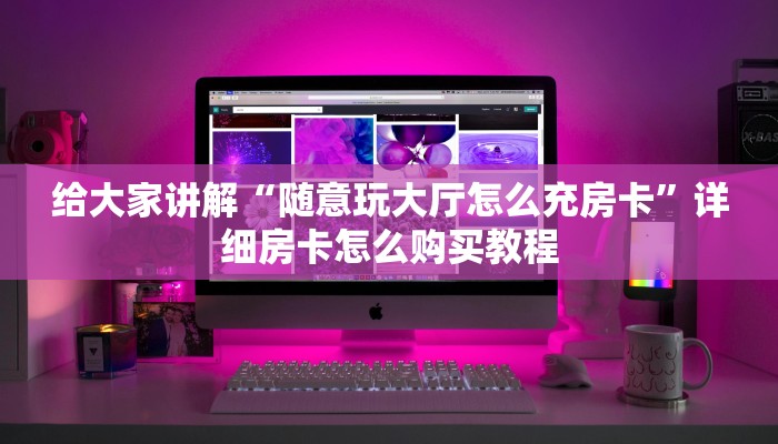给大家讲解“随意玩大厅怎么充房卡”详细房卡怎么购买教程