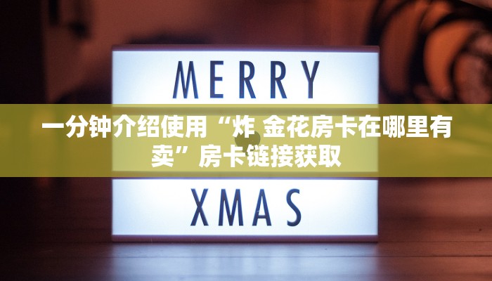 一分钟介绍使用“炸 金花房卡在哪里有卖”房卡链接获取