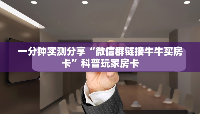 一分钟实测分享“微信群链接牛牛买房卡”科普玩家房卡