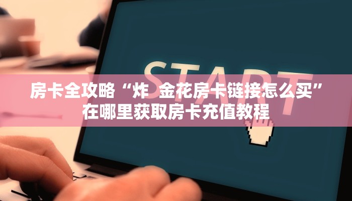 房卡全攻略“炸  金花房卡链接怎么买”在哪里获取房卡充值教程