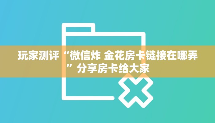 玩家测评“微信炸 金花房卡链接在哪弄”分享房卡给大家