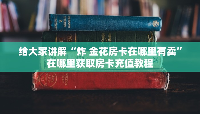 给大家讲解“炸 金花房卡在哪里有卖”在哪里获取房卡充值教程