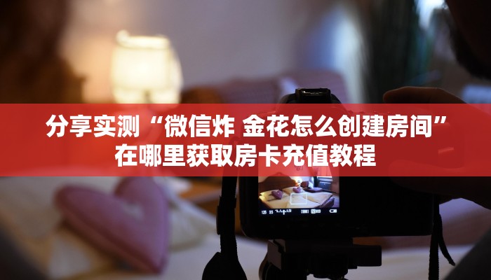 分享实测“微信炸 金花怎么创建房间”在哪里获取房卡充值教程