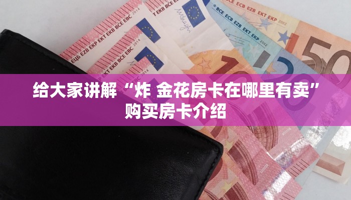 给大家讲解“炸 金花房卡在哪里有卖”购买房卡介绍