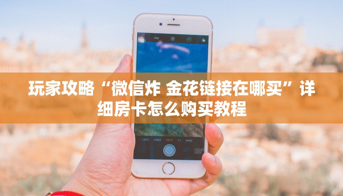 玩家攻略“微信炸 金花链接在哪买”详细房卡怎么购买教程