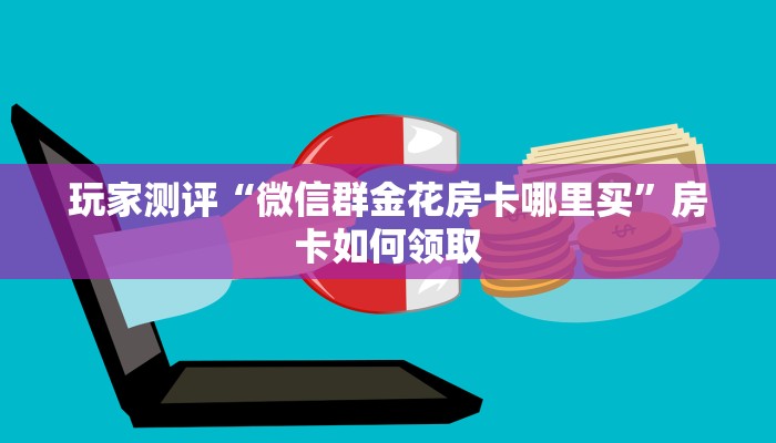玩家测评“微信群金花房卡哪里买”房卡如何领取