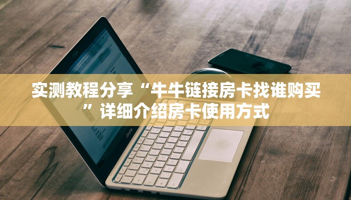 实测教程分享“牛牛链接房卡找谁购买”详细介绍房卡使用方式