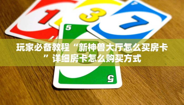 玩家必备教程“新神兽大厅怎么买房卡”详细房卡怎么购买方式