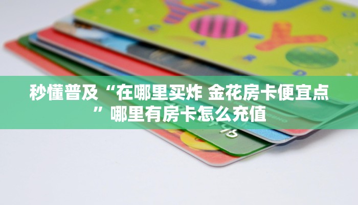 秒懂普及“在哪里买炸 金花房卡便宜点”哪里有房卡怎么充值