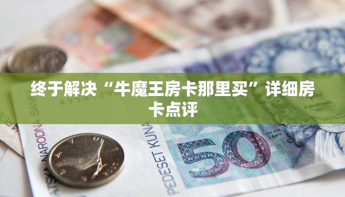 终于解决“牛魔王房卡那里买”详细房卡点评