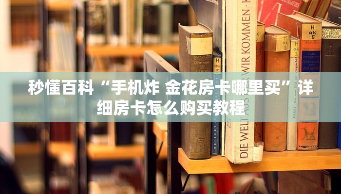 秒懂百科“手机炸 金花房卡哪里买”详细房卡怎么购买教程