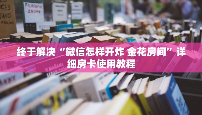 终于解决“微信怎样开炸 金花房间”详细房卡使用教程